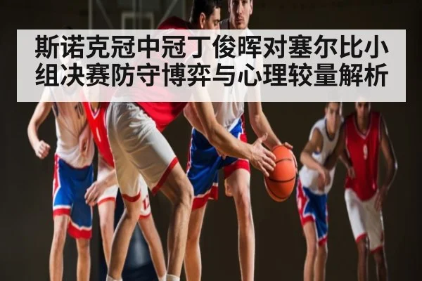 斯诺克冠中冠丁俊晖对塞尔比小组决赛防守博弈与心理较量解析