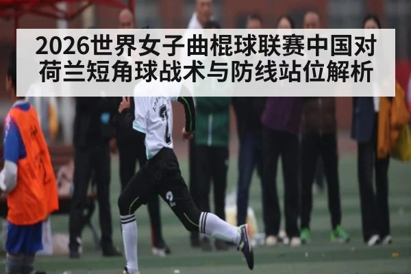 2026世界女子曲棍球联赛中国对荷兰短角球战术与防线站位解析