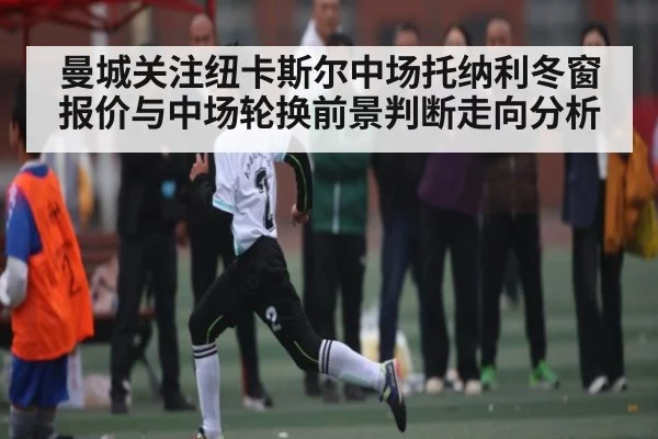 曼城关注纽卡斯尔中场托纳利冬窗报价与中场轮换前景判断走向分析
